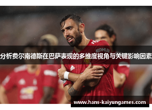 分析费尔南德斯在巴萨表现的多维度视角与关键影响因素