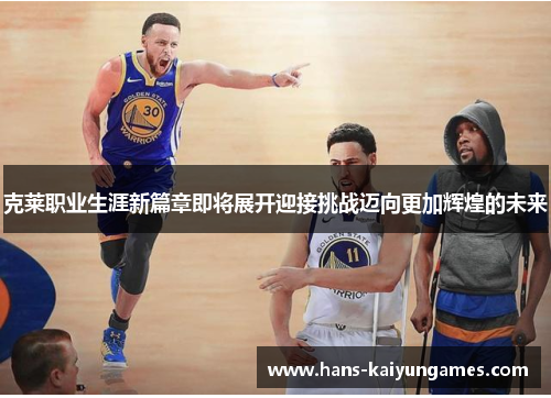 克莱职业生涯新篇章即将展开迎接挑战迈向更加辉煌的未来