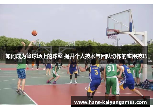 如何成为篮球场上的球霸 提升个人技术与团队协作的实用技巧
