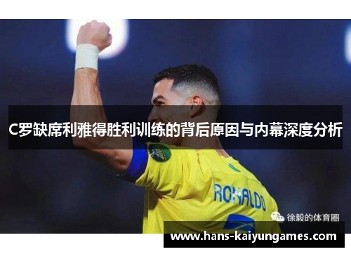 C罗缺席利雅得胜利训练的背后原因与内幕深度分析