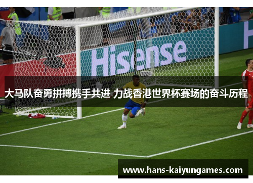 大马队奋勇拼搏携手共进 力战香港世界杯赛场的奋斗历程
