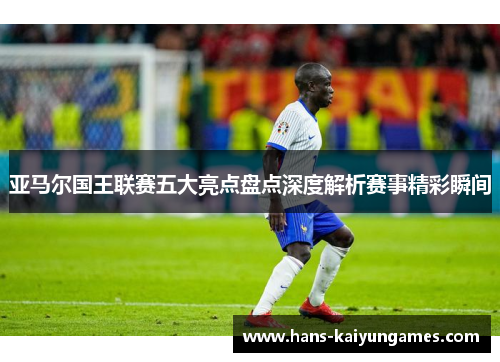 亚马尔国王联赛五大亮点盘点深度解析赛事精彩瞬间
