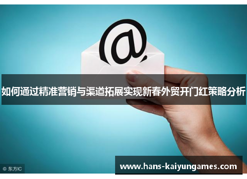 如何通过精准营销与渠道拓展实现新春外贸开门红策略分析