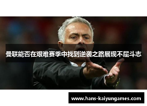 曼联能否在艰难赛季中找到逆袭之路展现不屈斗志