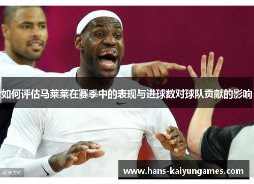 如何评估马莱莱在赛季中的表现与进球数对球队贡献的影响