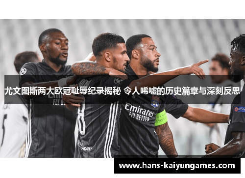 尤文图斯两大欧冠耻辱纪录揭秘 令人唏嘘的历史篇章与深刻反思