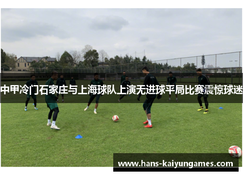 中甲冷门石家庄与上海球队上演无进球平局比赛震惊球迷