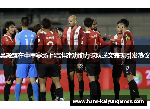 吴毅臻在中甲赛场上精准建功助力球队逆袭表现引发热议