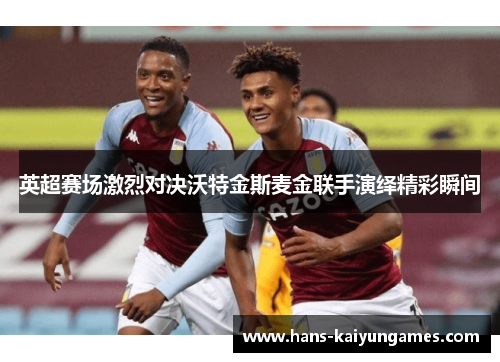 英超赛场激烈对决沃特金斯麦金联手演绎精彩瞬间