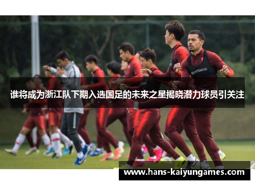 谁将成为浙江队下期入选国足的未来之星揭晓潜力球员引关注
