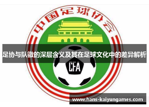 足协与队徽的深层含义及其在足球文化中的差异解析 足协与队徽的深层含义及其在足球文化中的差异解析
