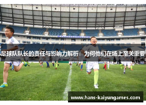 足球队队长的责任与影响力解析:为何他们在场上至关重要 足球队队长的责任与影响力解析:为何他们在场上至关重要