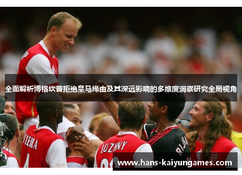 全面解析博格坎普拒绝皇马缘由及其深远影响的多维度洞察研究全局视角