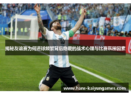 揭秘友谊赛为何进球频繁背后隐藏的战术心理与比赛氛围因素
