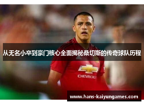 从无名小卒到豪门核心全面揭秘桑切斯的传奇球队历程