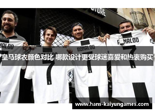 皇马球衣颜色对比 哪款设计更受球迷喜爱和热衷购买