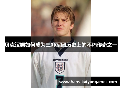 贝克汉姆如何成为三狮军团历史上的不朽传奇之一