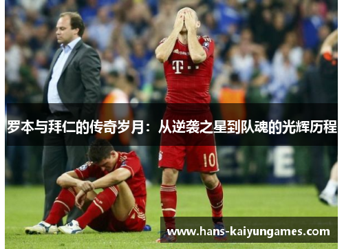 罗本与拜仁的传奇岁月：从逆袭之星到队魂的光辉历程