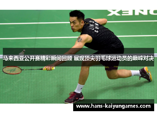 马来西亚公开赛精彩瞬间回顾 展现顶尖羽毛球运动员的巅峰对决