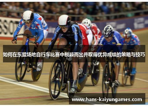 如何在东盟场地自行车比赛中脱颖而出并取得优异成绩的策略与技巧 如何在东盟场地自行车比赛中脱颖而出并取得优异成绩的策略与技巧
