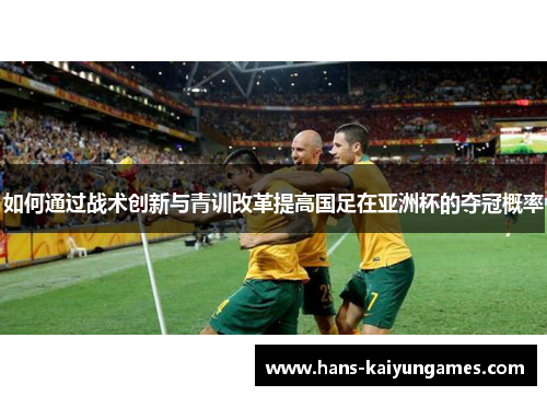 如何通过战术创新与青训改革提高国足在亚洲杯的夺冠概率