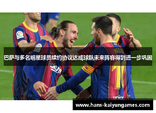 巴萨与多名明星球员续约协议达成球队未来阵容得到进一步巩固