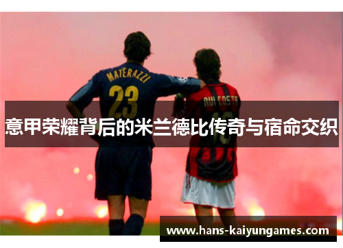 意甲荣耀背后的米兰德比传奇与宿命交织 意甲荣耀背后的米兰德比传奇与宿命交织
