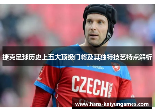 捷克足球历史上五大顶级门将及其独特技艺特点解析