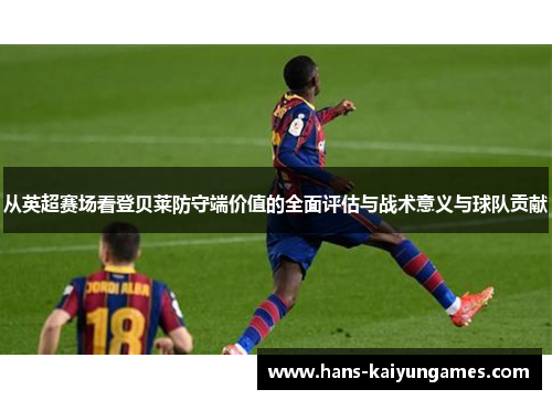 从英超赛场看登贝莱防守端价值的全面评估与战术意义与球队贡献
