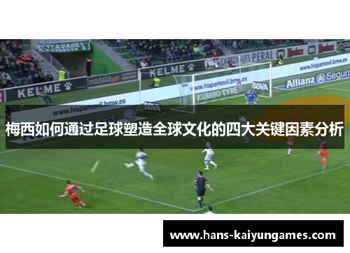 梅西如何通过足球塑造全球文化的四大关键因素分析