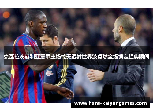 克瓦拉茨赫利亚意甲主场惊天远射世界波点燃全场锁定经典瞬间