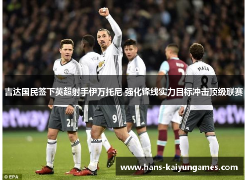 吉达国民签下英超射手伊万托尼 强化锋线实力目标冲击顶级联赛