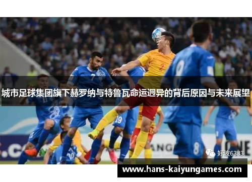 城市足球集团旗下赫罗纳与特鲁瓦命运迥异的背后原因与未来展望