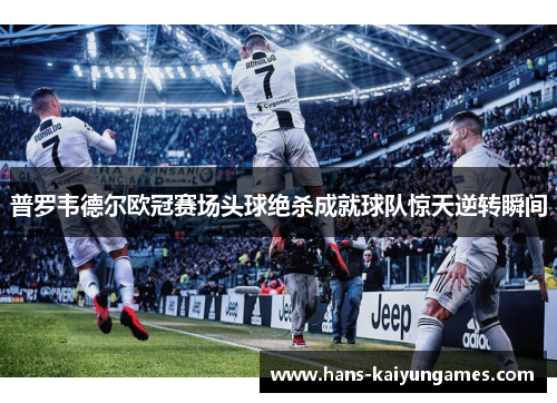 普罗韦德尔欧冠赛场头球绝杀成就球队惊天逆转瞬间