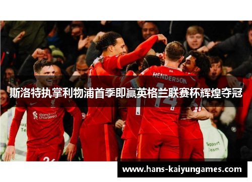 斯洛特执掌利物浦首季即赢英格兰联赛杯辉煌夺冠