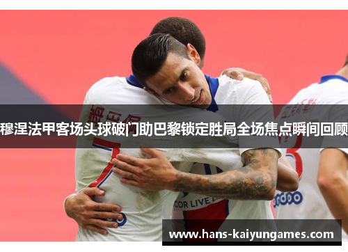 穆涅法甲客场头球破门助巴黎锁定胜局全场焦点瞬间回顾