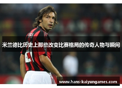 米兰德比历史上那些改变比赛格局的传奇人物与瞬间 米兰德比历史上那些改变比赛格局的传奇人物与瞬间