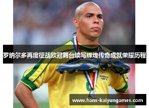 罗纳尔多再度征战欧冠舞台续写辉煌传奇成就荣耀历程