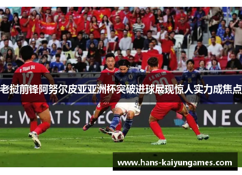 老挝前锋阿努尔皮亚亚洲杯突破进球展现惊人实力成焦点 老挝前锋阿努尔皮亚亚洲杯突破进球展现惊人实力成焦点