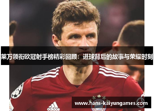 莱万领衔欧冠射手榜精彩回顾：进球背后的故事与荣耀时刻