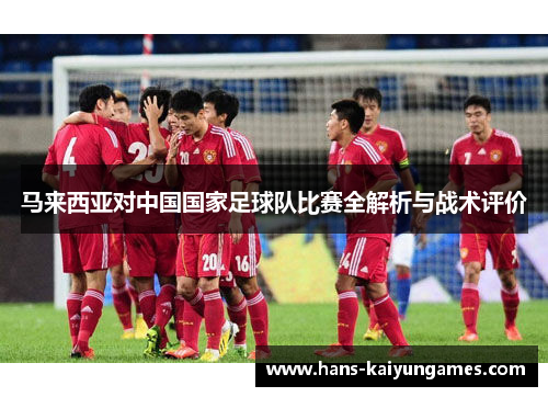 马来西亚对中国国家足球队比赛全解析与战术评价