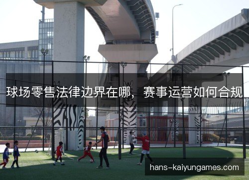 球场零售法律边界在哪，赛事运营如何合规