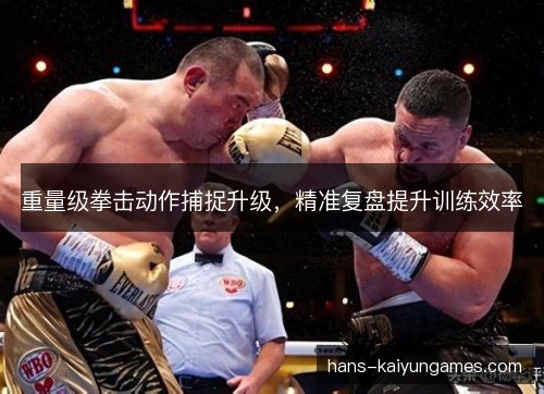 重量级拳击动作捕捉升级，精准复盘提升训练效率