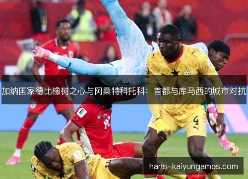 加纳国家德比橡树之心与阿桑特科托科:首都与库马西的城市对抗 加纳国家德比橡树之心与阿桑特科托科:首都与库马西的城市对抗