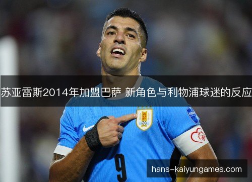 苏亚雷斯2014年加盟巴萨 新角色与利物浦球迷的反应 苏亚雷斯2014年加盟巴萨 新角色与利物浦球迷的反应